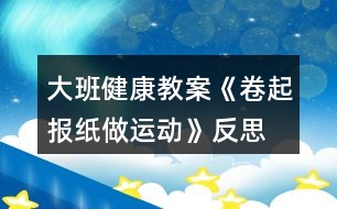 大班健康教案《卷起報紙做運動》反思