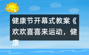 健康節(jié)開幕式教案《歡歡喜喜來運(yùn)動(dòng)，健康快樂共成長》