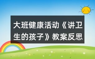 大班健康活動《講衛(wèi)生的孩子》教案反思