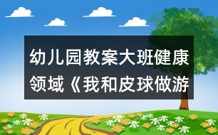 幼兒園教案大班健康領域《我和皮球做游戲》反思