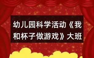 幼兒園科學活動《我和杯子做游戲》大班健康教案