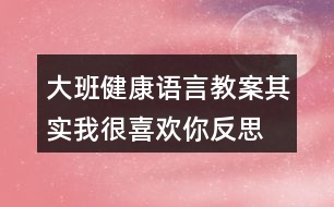 大班健康語言教案其實我很喜歡你反思