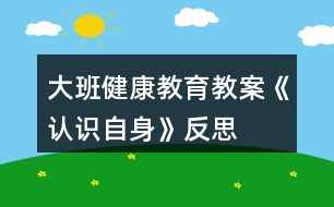 大班健康教育教案《認(rèn)識(shí)自身》反思