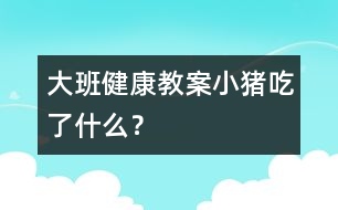 大班健康教案：小豬吃了什么？