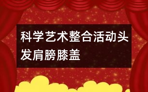 科學(xué)、藝術(shù)整合活動(dòng)“頭發(fā)、肩膀、膝蓋、腳”