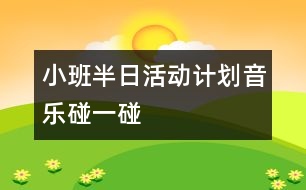 小班半日活動計(jì)劃（音樂：碰一碰）