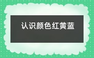 認(rèn)識(shí)顏色“紅、黃、藍(lán)”