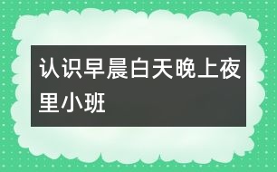 認(rèn)識早晨、白天、晚上、夜里（小班）