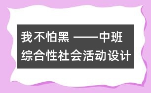 我不怕黑 ――中班綜合性社會活動設(shè)計