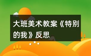 大班美術教案《特別的我》反思