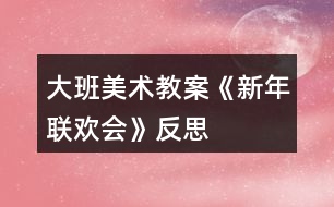 大班美術(shù)教案《新年聯(lián)歡會》反思
