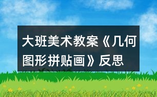 大班美術(shù)教案《幾何圖形拼貼畫》反思