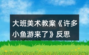 大班美術(shù)教案《許多小魚游來了》反思