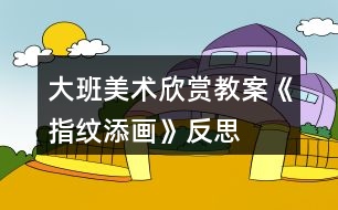 大班美術(shù)欣賞教案《指紋添畫(huà)》反思