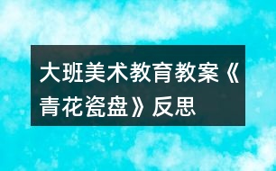 大班美術(shù)教育教案《青花瓷盤》反思