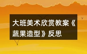 大班美術欣賞教案《蔬果造型》反思