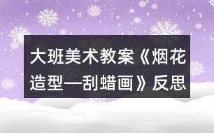 大班美術(shù)教案《煙花造型―刮蠟畫》反思