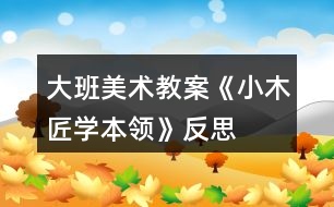 大班美術(shù)教案《小木匠學(xué)本領(lǐng)》反思