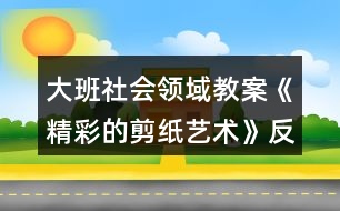 大班社會領(lǐng)域教案《精彩的剪紙藝術(shù)》反思