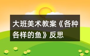 大班美術教案《各種各樣的魚》反思