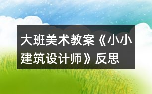 大班美術(shù)教案《小小建筑設(shè)計(jì)師》反思