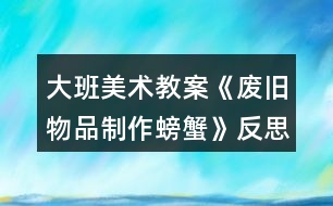 大班美術(shù)教案《廢舊物品制作螃蟹》反思