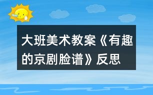 大班美術(shù)教案《有趣的京劇臉譜》反思