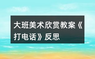 大班美術(shù)欣賞教案《打電話》反思