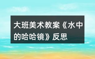 大班美術(shù)教案《水中的哈哈鏡》反思