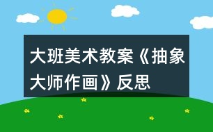 大班美術(shù)教案《抽象大師作畫》反思