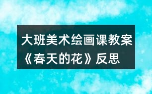 大班美術(shù)繪畫課教案《春天的花》反思