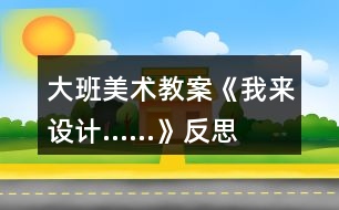 大班美術(shù)教案《我來設(shè)計......》反思