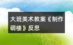 大班美術教案《制作碉樓》反思