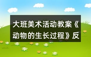 大班美術(shù)活動(dòng)教案《動(dòng)物的生長(zhǎng)過程》反思