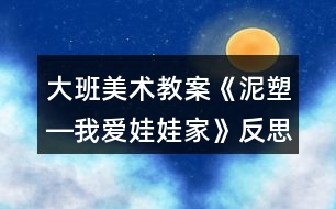 大班美術(shù)教案《泥塑―我愛娃娃家》反思