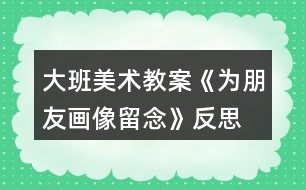 大班美術(shù)教案《為朋友畫(huà)像留念》反思