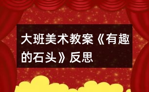 大班美術教案《有趣的石頭》反思