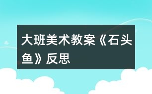 大班美術教案《石頭魚》反思