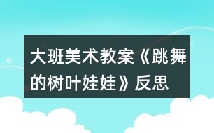 大班美術教案《跳舞的樹葉娃娃》反思