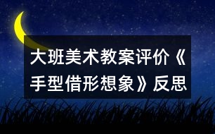 大班美術(shù)教案評(píng)價(jià)《手型借形想象》反思