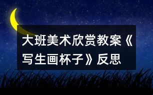 大班美術欣賞教案《寫生畫杯子》反思