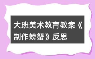 大班美術教育教案《制作螃蟹》反思