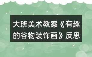 大班美術(shù)教案《有趣的谷物裝飾畫》反思