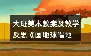 大班美術(shù)教案及教學反思《畫地球、唱地球》