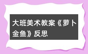 大班美術教案《蘿卜金魚》反思