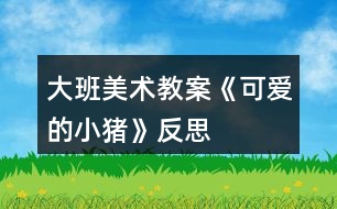 大班美術(shù)教案《可愛的小豬》反思