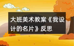 大班美術(shù)教案《我設(shè)計(jì)的名片》反思