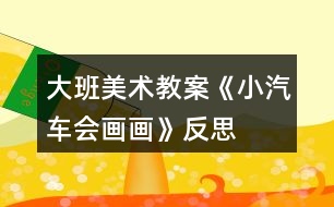 大班美術(shù)教案《小汽車(chē)會(huì)畫(huà)畫(huà)》反思