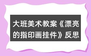 大班美術(shù)教案《漂亮的指印畫(huà)掛件》反思