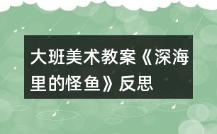 大班美術(shù)教案《深海里的怪魚(yú)》反思